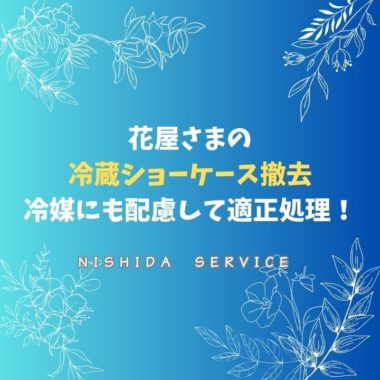 花屋さまの冷蔵ショーケース撤去　冷媒にも配慮して適正処理！