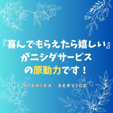『喜んでもらえたら嬉しい』がニシダサービスの原動力です！